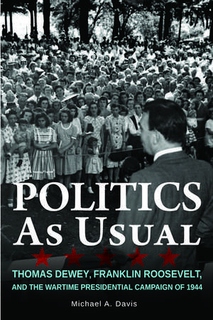 Politics as Usual – Thomas Dewey, Franklin Roosevelt, and the Wartime Presidential campaign of 1944 de Michael Davis