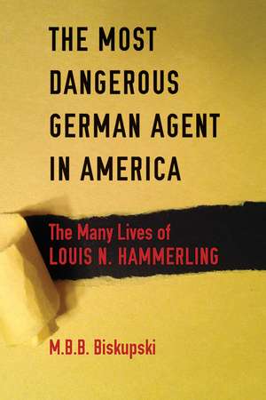 The Most Dangerous German Agent in America: The Many Lives of Louis N. Hammerling de M. B. B. Biskupski