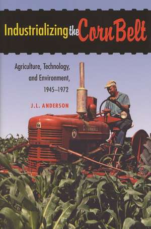 Industrializing the Corn Belt: Agriculture, Technology, and Environment, 1945-1972 de J. L. Anderson