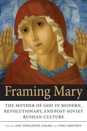 Framing Mary: The Mother of God in Modern, Revolutionary, and Post-Soviet Russian Culture de Amy Singleton Adams