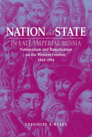 Nation and State in Late Imperial Russia: Nationalism and Russification on the Western Frontier, 1863-1914 de Theodore R. Weeks