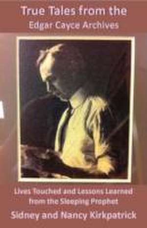 True Tales from the Edgar Cayce Archives: Lives Touched and Lessons Learned from the Sleeping Prophet de Sidney Kirkpatrick