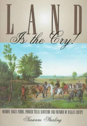 Land Is the Cry!: Warren Angus Ferris, Pioneer Texas Surveyor and Founder of Dallas County de Susanne Starling