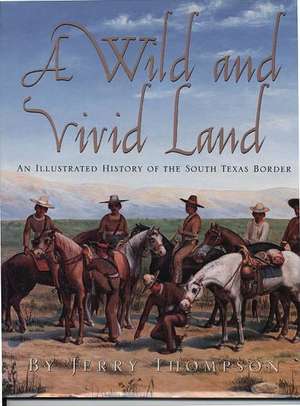 A Wild and Vivid Land: An Illustrated History of the South Texas Border de Jerry Thompson