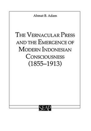 The Vernacular Press and the Emergence of Modern Indonesian Consciousness de Ahmat Adam