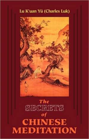 The Secrets of Chinese Meditation: Self-Cultivation by Mind Control as Taught in the Ch'an, Mahayana and Taoist Schools in China de K'Uan Yu Lu