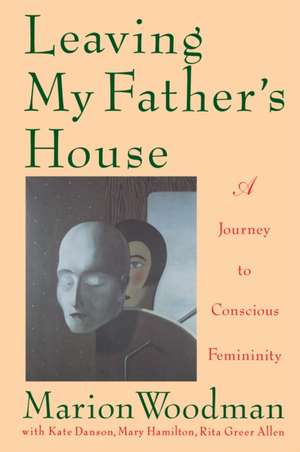 Leaving My Father's House: The Journey to Conscious Femininity de Marion Woodman