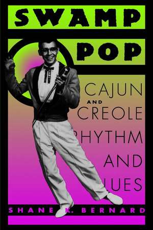 Swamp Pop: Cajun and Creole Rhythm and Blues de Shane K. Bernard