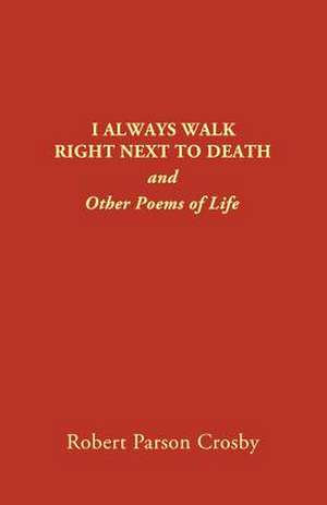 I Always Walk Right Next to Death: And Other Poems of Life de Robert P Crosby