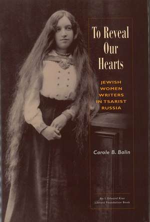 To Reveal Our Hearts: Jewish Women Writers in Tsarist Russia de Carole B. Balin