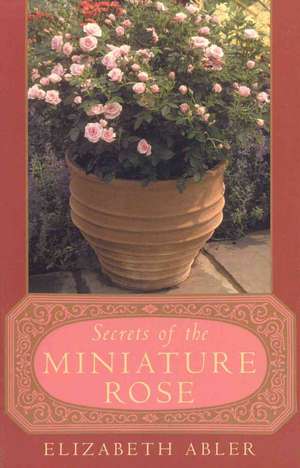 The Secrets of the Miniature Rose de Elizabeth Abler