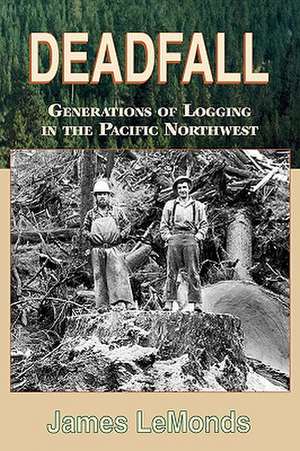 Deadfall: Generations of Logging in the Pacific Northwest de James LeMonds