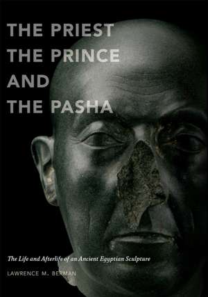 The Priest, the Prince, and the Pasha: The Life and Afterlife of an Ancient Egyptian Sculpture de Lawrence M Berman