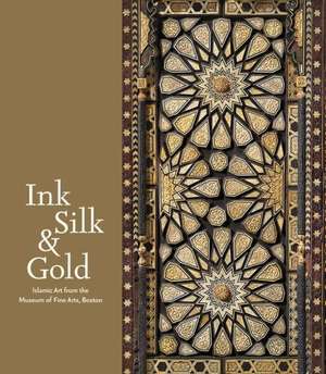 Ink, Silk & Gold: Islamic Art from the Museum of Fine Arts, Boston de Laura Weinstein