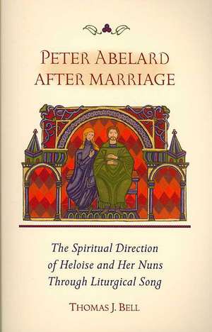 Peter Abelard After Marriage: The Spiritual Direction of Heloise and Her Nuns Through Liturgical Song de Thomas J. Bell