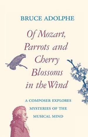 Of Mozart, Parrots, Cherry Blossoms in the Wind: A Composer Explores Mysteries of the Musical Mind de Composer Adolphe, Bruce