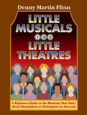 Little Musicals for Little Theatres: A Reference Guide to the Musicals That Don't Need Chandeliers or Helicopters to Succeed de Denny Martin Flinn