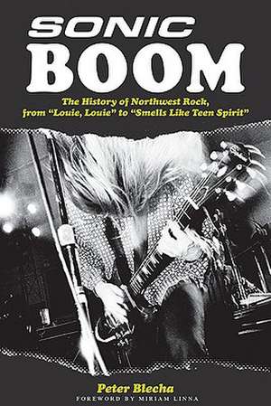 Sonic Boom! the History of Northwest Rock, from Louie, Louie to Smells Like Teen Spirit de Peter Blecha