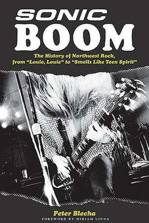 Sonic Boom!: The History of Northwest Rock, from Louie, Louie to Smells Like Teen Spirit de Peter Blecha