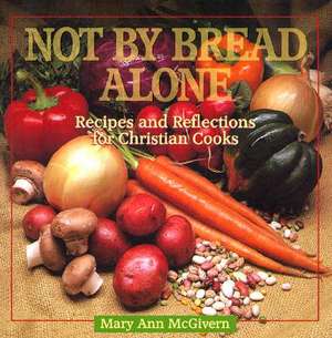 Not by Bread Alone: Recipes and Reflections for Christian Cooks de Mary Ann McGivern