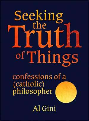 Seeking the Truth of Things: Confessions of a (Catholic) Philosopher de Al Gini