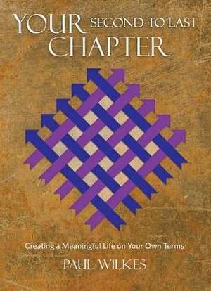 Your Second to Last Chapter: Creating a Meaningful Life on Your Own Terms de Paul Wilkes