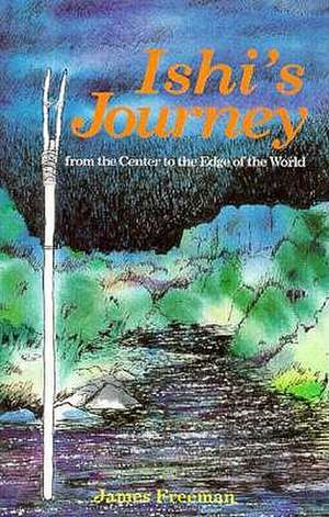 Ishi's Journey: From the Center to the Edge of the World de James A. Freeman