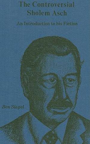 The Controversial Sholem Asch: An Introduction to His Fiction de Ben Siegel