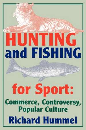 Hunting and Fishing for Sport: Commerce, Controversy, Popular Culture de Richard Hummel