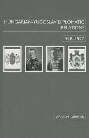 Hungarian–Yugoslav Relations, 1918–1927 de Arpad Hornyák