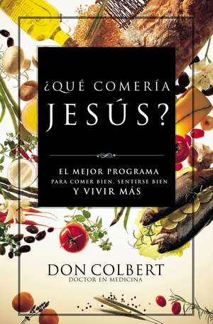 ¿Qué comería Jesús?: El programa vital para comer bien, sentirse bien, y vivir más de Don Colbert