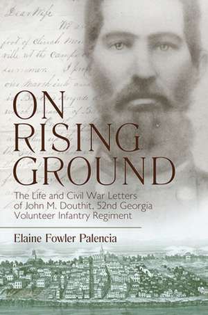 On Rising Ground: The Life and Civil War Letters of John M. Douthit, Fifty-Second Georgia Volunteer Infantry Regiment de Elaine Fowler Palencia