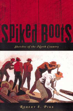 Spiked Boots: Sketches of the North Country de Robert E. Pike