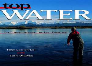 Top Water – Fly Fishing Alaska, the Last Frontier de Troy Letherman