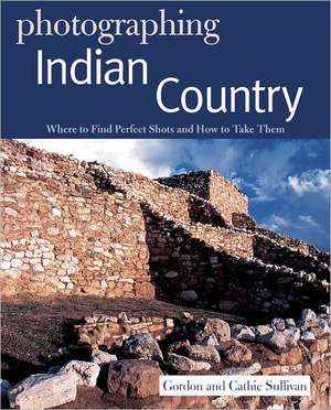 Photographing Indian Country – Where to Find Perfect Shots and How to Take Them de Gordon Sullivan