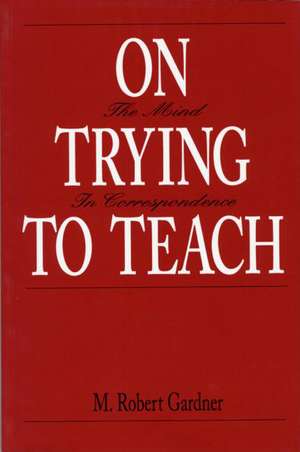 On Trying To Teach: The Mind in Correspondence de M. Robert Gardner