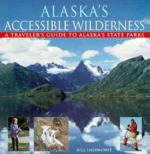 Alaska's Accessible Wilderness: A Traveler's Guide to AK State Parks de Bill Sherwonit