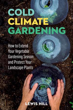 Cold-Climate Gardening: How to Extend Your Growing Season by at Least 30 Days de Lewis Hill