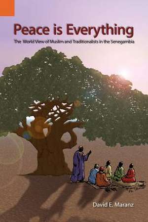 Peace Is Everything: The World View of Muslims and Traditionalists in the Senegambia de David E. Maranz