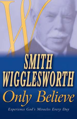 Only Believe: Experience God's Miracles Every Day de Smith Wigglesworth