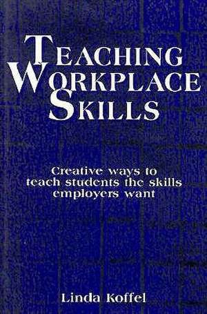 Teaching Workplace Skills: Creative Ways to Teach Students the Skills Employers Want de Linda Koffel