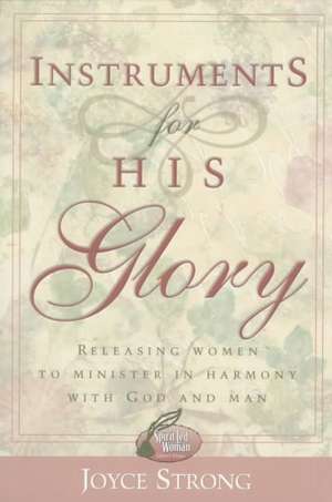 Instruments for His Glory: Releasing Women to Minister in Harmony with God and Man de Joyce Strong