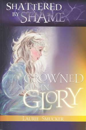 Shattered by Shame... Crowned in Glory de Laurie Smucker