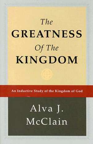 The Greatness of the Kingdom: An Inductive Study of the Kingdom of God de Alva J. McClain