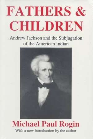 Fathers and Children: Andrew Jackson and the Subjugation of the American Indian de Michael Paul Rogin