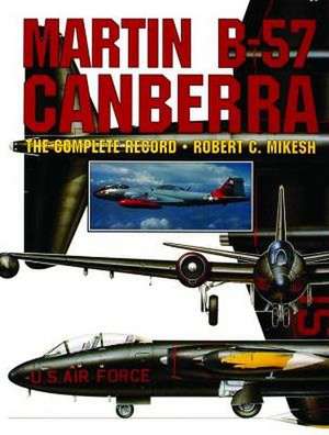 Martin B-57 Canberra: The Complete Record de Robert C. Mikesh