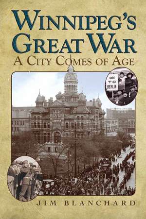 Winnipeg's Great War: A City Comes of Age de Jim Blanchard