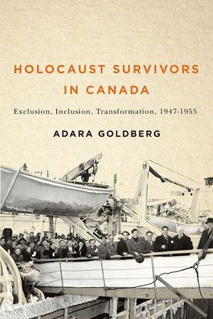 Holocaust Survivors in Canada: Exclusion, Inclusion, Transformation, 1947–1955 de Adara Goldberg