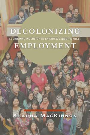 Decolonizing Employment: Aboriginal Inclusion in Canada’s Labour Market de Shauna Mackinnon