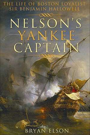 Nelson's Yankee Captain: The Life of Boston Loyalist Sir Benjamin Hallowell de Bryan Elson